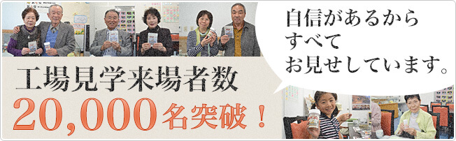 自信があるからすべてお見せしています。工場見学来場者数20,000名突破!