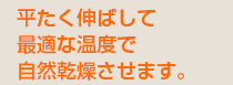 平たく伸ばして最適な温度で自然乾燥させます。